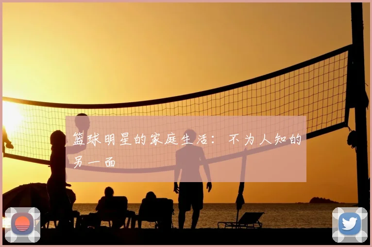 篮球明星的家庭生活：不为人知的另一面