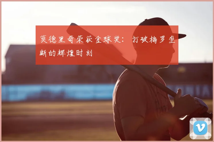 莫德里奇荣获金球奖：打破梅罗垄断的辉煌时刻