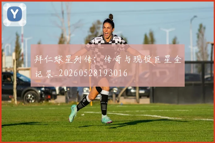 拜仁球星列传:传奇与现役巨星全记录_20260528193016
