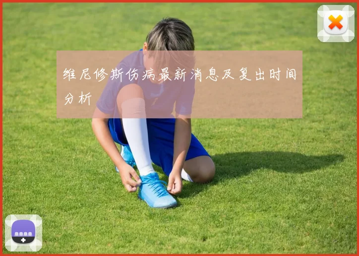 维尼修斯伤病最新消息及复出时间分析