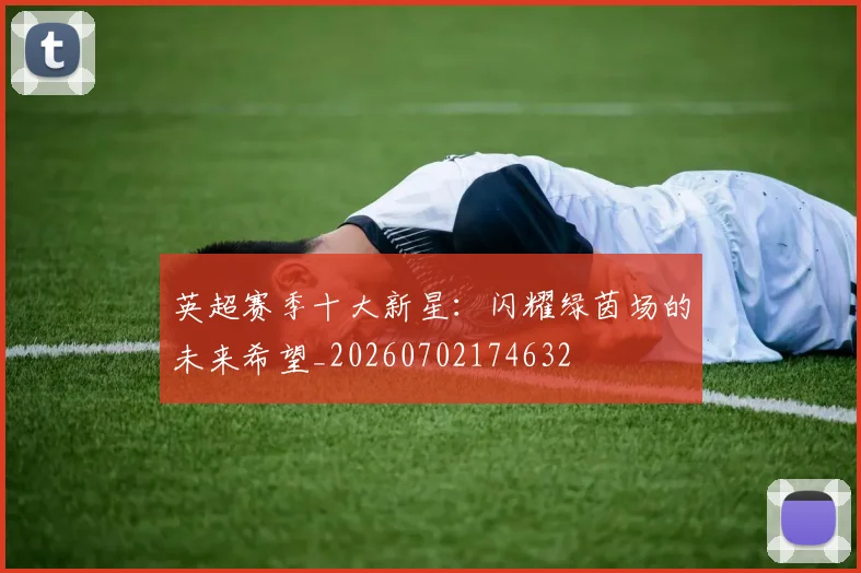 英超赛季十大新星：闪耀绿茵场的未来希望_20260702174632