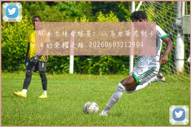 AC米兰传奇球星：从马尔蒂尼到卡卡的荣耀之路_20260605212904