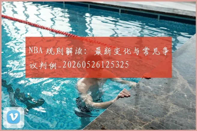 NBA 规则解读:最新变化与常见争议判例_20260526125325