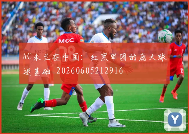 AC米兰在中国:红黑军团的庞大球迷基础_20260605212916