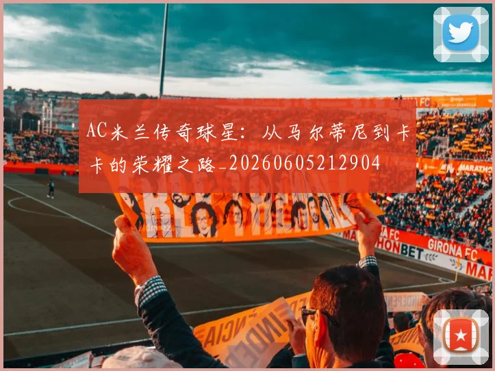 AC米兰传奇球星：从马尔蒂尼到卡卡的荣耀之路_20260605212904