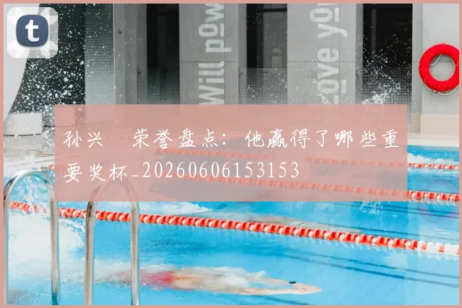 孙兴慜荣誉盘点：他赢得了哪些重要奖杯_20260606153153
