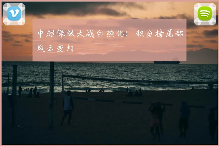 中超保级大战白热化：积分榜尾部风云变幻