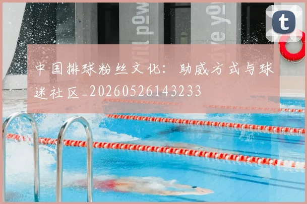 中国排球粉丝文化:助威方式与球迷社区_20260526143233