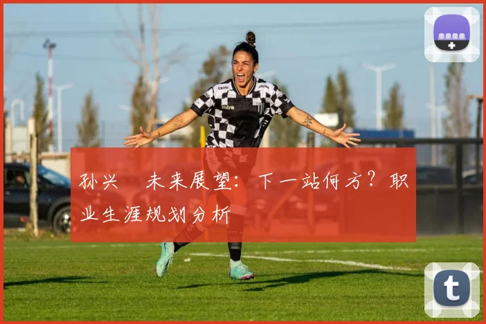 孙兴慜未来展望：下一站何方？职业生涯规划分析