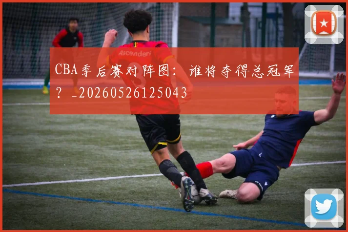 CBA季后赛对阵图：谁将夺得总冠军？_20260526125043