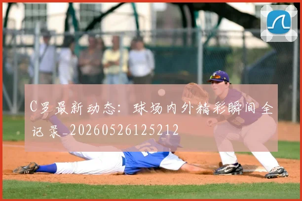 C罗最新动态：球场内外精彩瞬间全记录_20260526125212