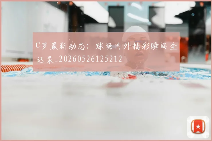 C罗最新动态：球场内外精彩瞬间全记录_20260526125212