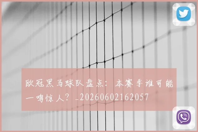 欧冠黑马球队盘点：本赛季谁可能一鸣惊人？_20260602162057