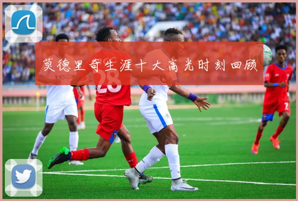 莫德里奇生涯十大高光时刻回顾