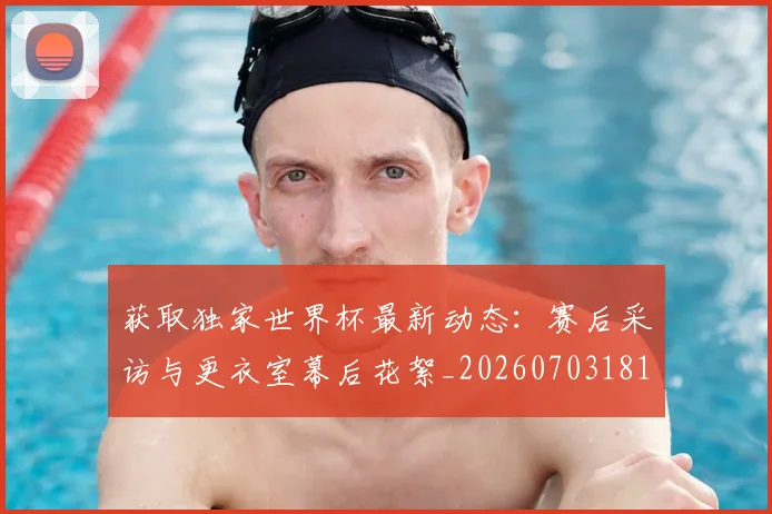 获取独家世界杯最新动态：赛后采访与更衣室幕后花絮_20260703181814