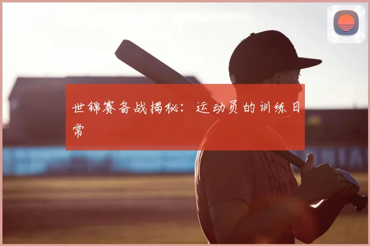 世锦赛备战揭秘：运动员的训练日常