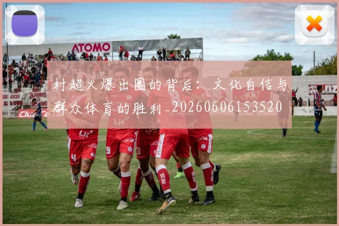 村超火爆出圈的背后：文化自信与群众体育的胜利_20260606153520