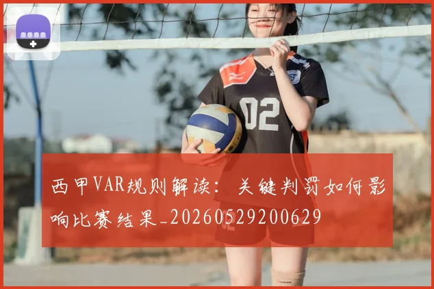 西甲VAR规则解读：关键判罚如何影响比赛结果_20260529200629