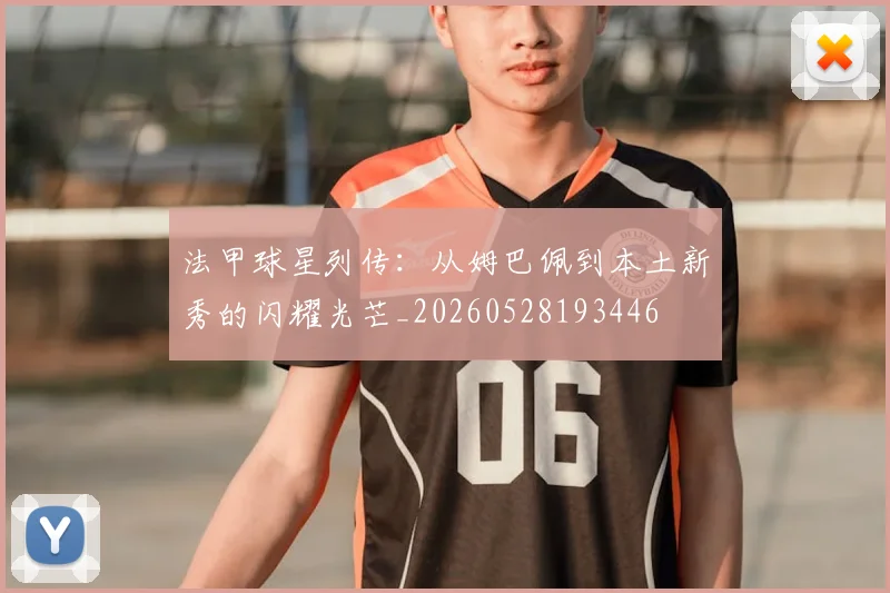 法甲球星列传：从姆巴佩到本土新秀的闪耀光芒_20260528193446