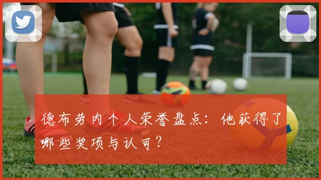 德布劳内个人荣誉盘点:他获得了哪些奖项与认可?