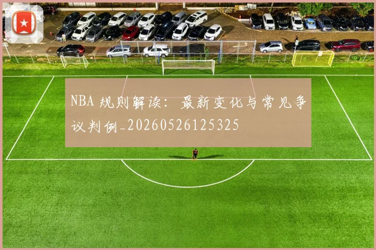 NBA 规则解读：最新变化与常见争议判例_20260526125325