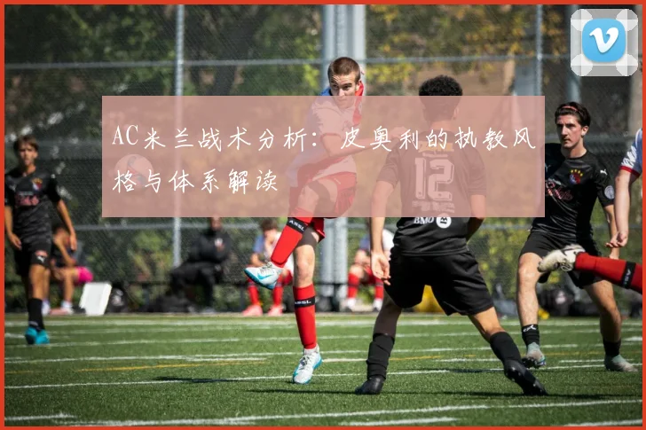 AC米兰战术分析：皮奥利的执教风格与体系解读