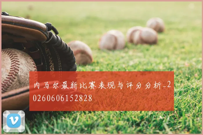 内马尔最新比赛表现与评分分析_20260606152828