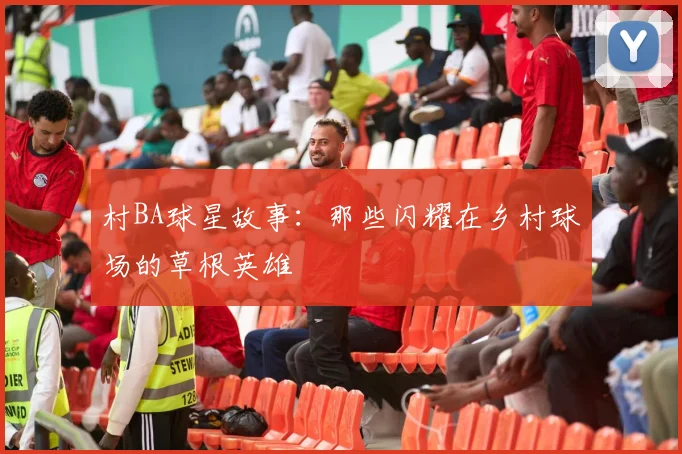 村BA球星故事：那些闪耀在乡村球场的草根英雄